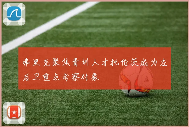 弗里克聚焦青训人才托伦茨成为左后卫重点考察对象