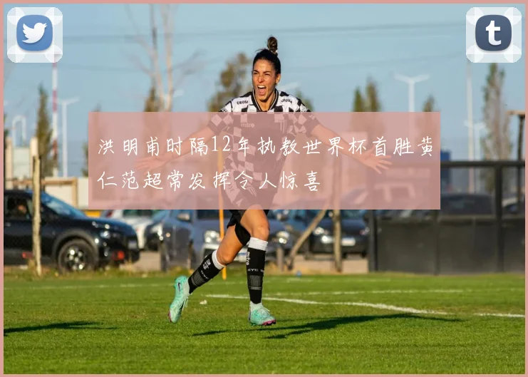 洪明甫时隔12年执教世界杯首胜黄仁范超常发挥令人惊喜