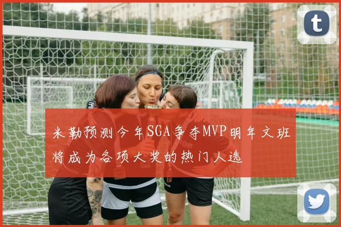 米勒预测今年SGA争夺MVP明年文班将成为各项大奖的热门人选