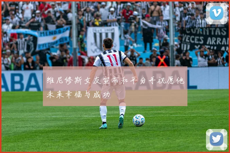 维尼修斯女友宣布和平分手祝愿他未来幸福与成功