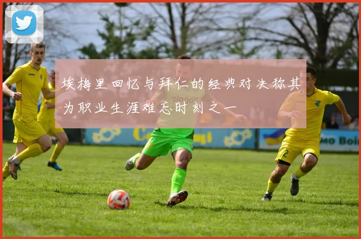 埃梅里回忆与拜仁的经典对决称其为职业生涯难忘时刻之一