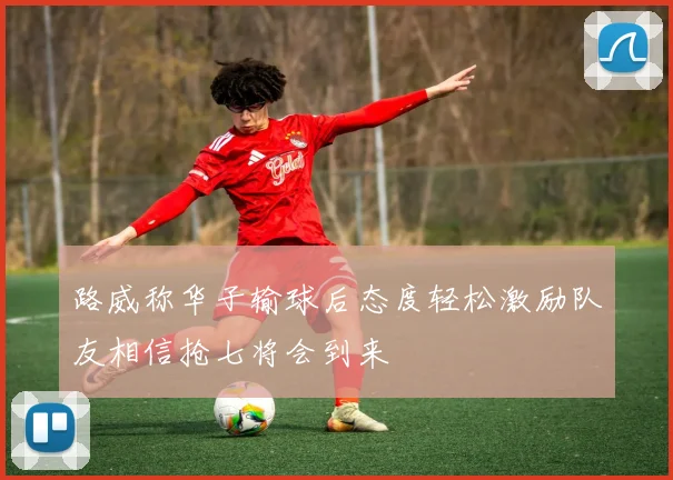 路威称华子输球后态度轻松激励队友相信抢七将会到来