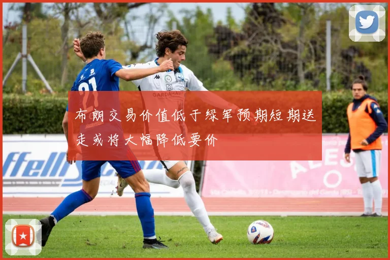 布朗交易价值低于绿军预期短期送走或将大幅降低要价