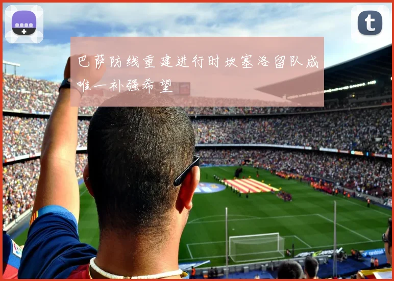 巴萨防线重建进行时坎塞洛留队成唯一补强希望