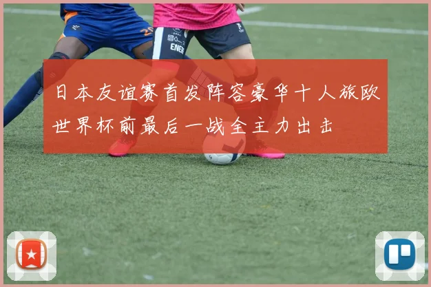 日本友谊赛首发阵容豪华十人旅欧世界杯前最后一战全主力出击