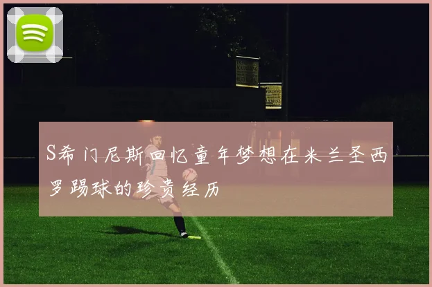 S希门尼斯回忆童年梦想在米兰圣西罗踢球的珍贵经历