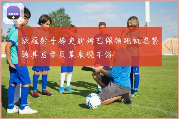 欧冠射手榜更新姆巴佩领跑凯恩紧随其后登贝莱表现不俗