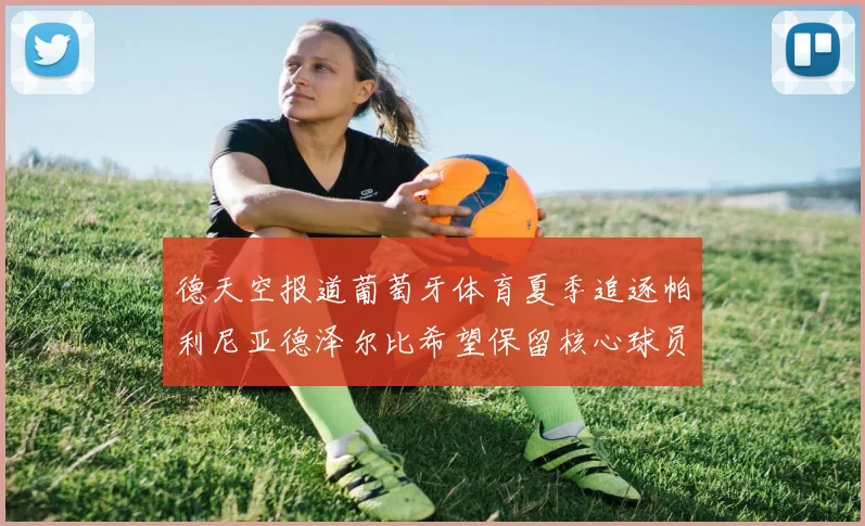 德天空报道葡萄牙体育夏季追逐帕利尼亚德泽尔比希望保留核心球员