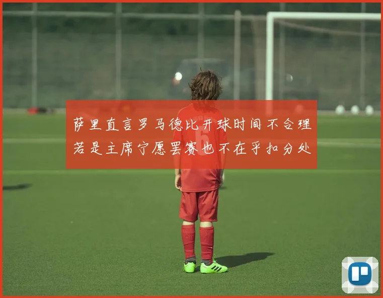 萨里直言罗马德比开球时间不合理若是主席宁愿罢赛也不在乎扣分处罚