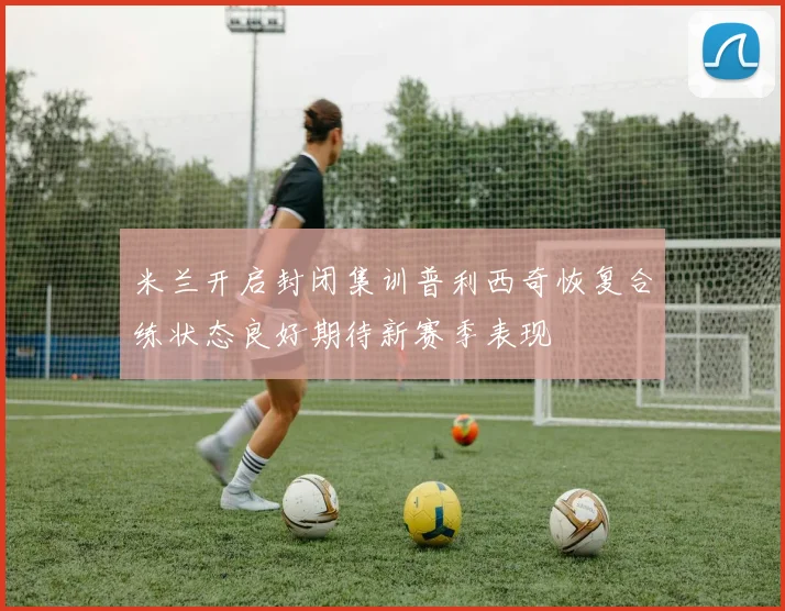 米兰开启封闭集训普利西奇恢复合练状态良好期待新赛季表现
