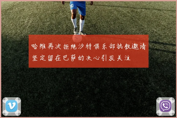 哈维再次拒绝沙特俱乐部执教邀请坚定留在巴萨的决心引发关注