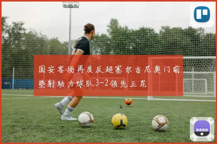 国安客场再度反超塞尔吉尼奥门前垫射助力球队3-2领先玉昆