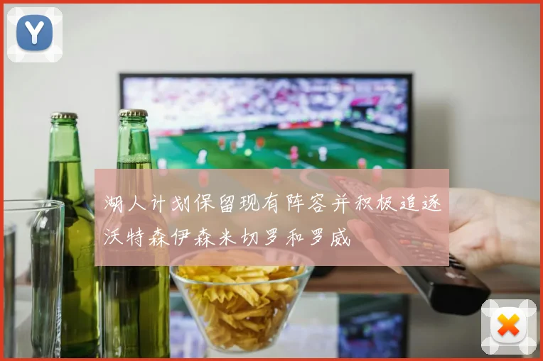 湖人计划保留现有阵容并积极追逐沃特森伊森米切罗和罗威