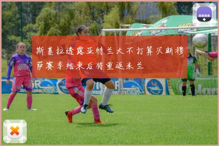 斯基拉透露亚特兰大不打算买断穆萨赛季结束后将重返米兰