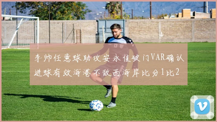 李帅任意球助攻安永佳破门VAR确认进球有效海港不敌西海岸比分1比2