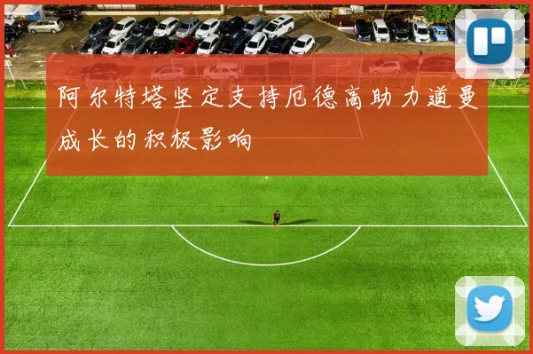 阿尔特塔坚定支持厄德高助力道曼成长的积极影响