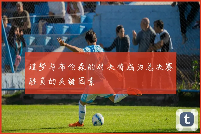 追梦与布伦森的对决将成为总决赛胜负的关键因素