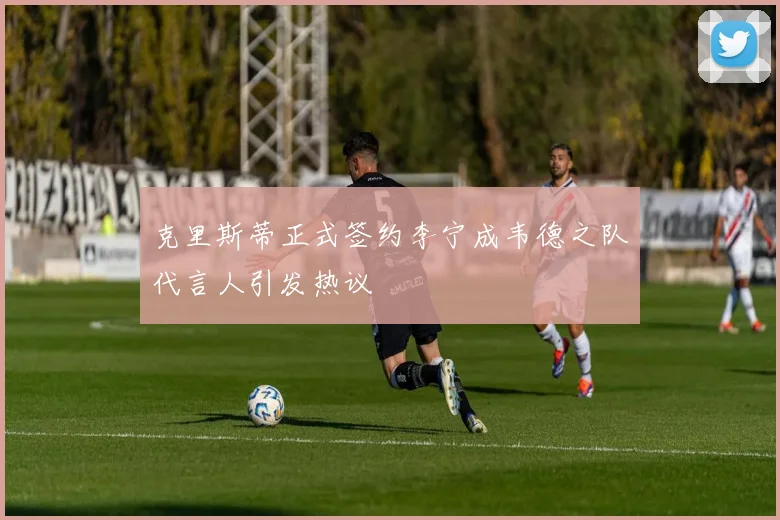 克里斯蒂正式签约李宁成韦德之队代言人引发热议