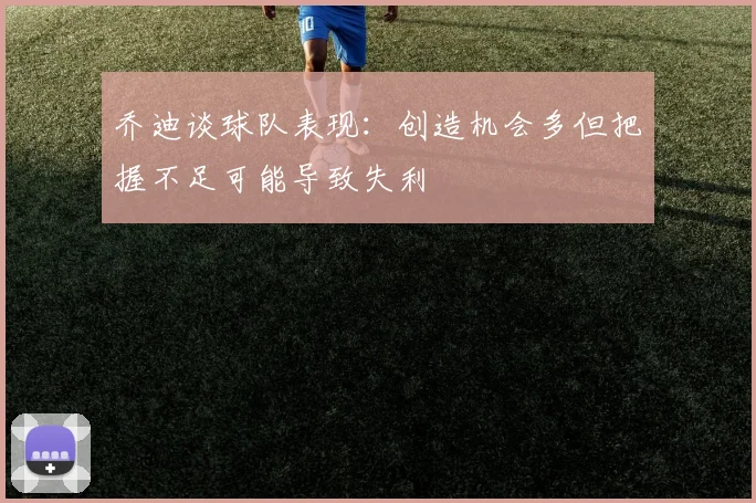 乔迪谈球队表现：创造机会多但把握不足可能导致失利