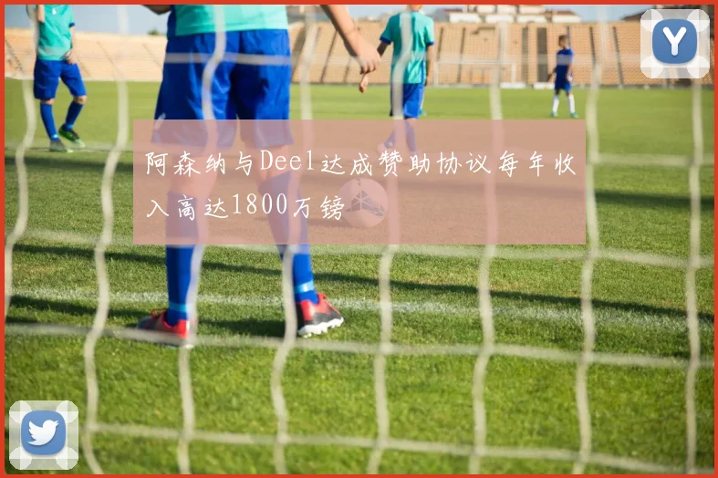 阿森纳与Deel达成赞助协议每年收入高达1800万镑