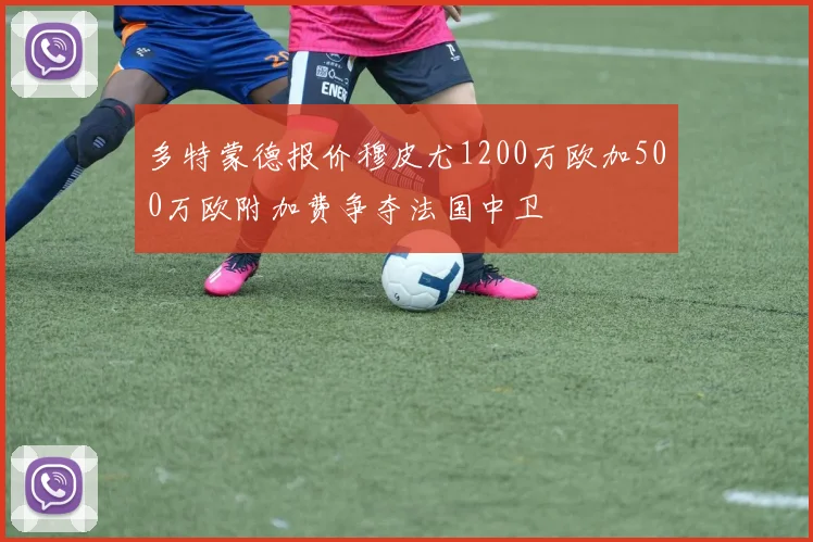 多特蒙德报价穆皮尤1200万欧加500万欧附加费争夺法国中卫