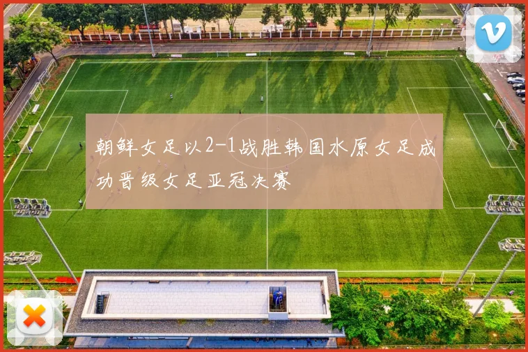 朝鲜女足以2-1战胜韩国水原女足成功晋级女足亚冠决赛